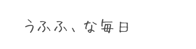 うふふ、な毎日